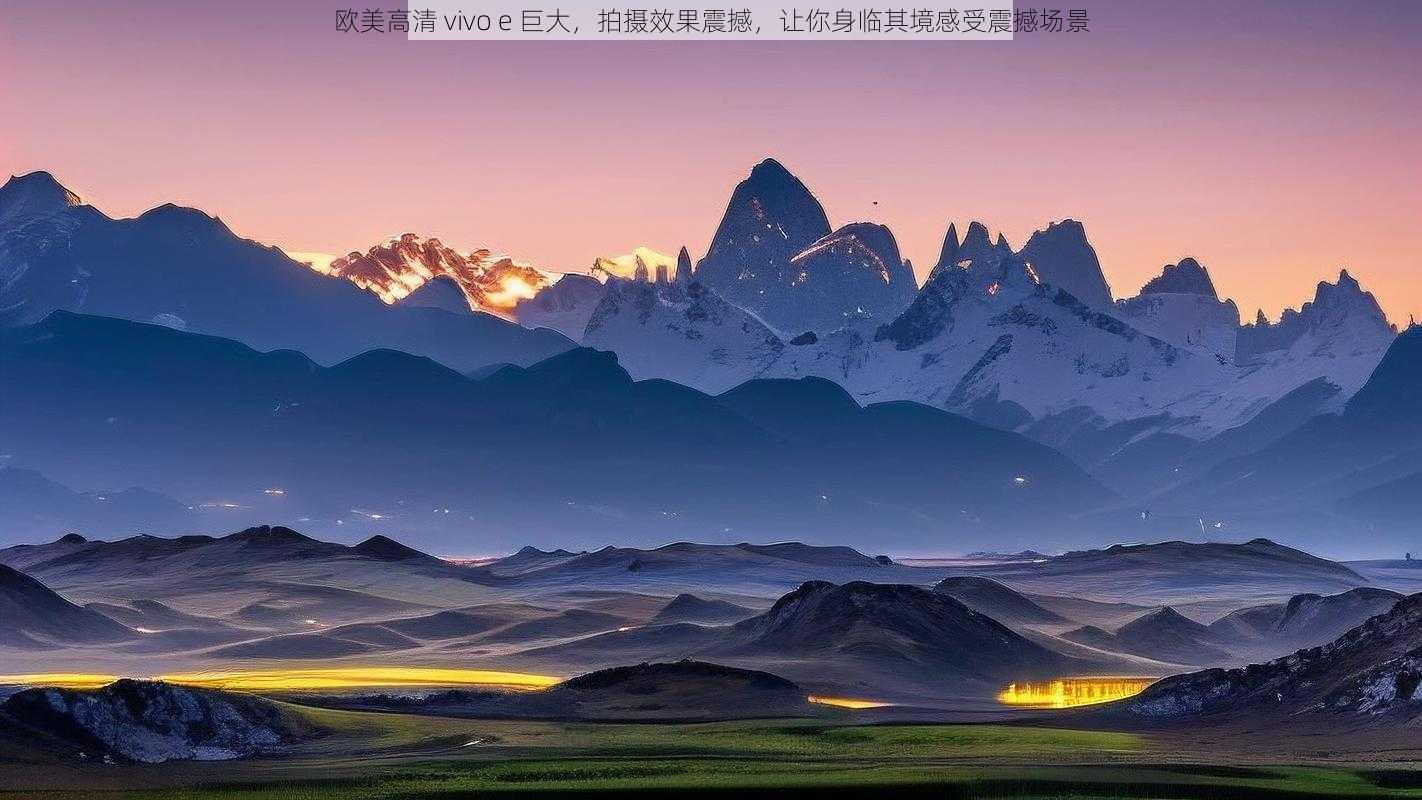 欧美高清 vivo e 巨大，拍摄效果震撼，让你身临其境感受震撼场景