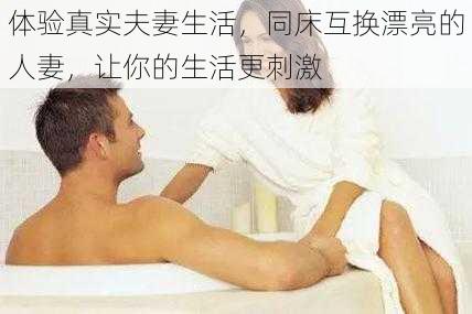 体验真实夫妻生活，同床互换漂亮的人妻，让你的生活更刺激