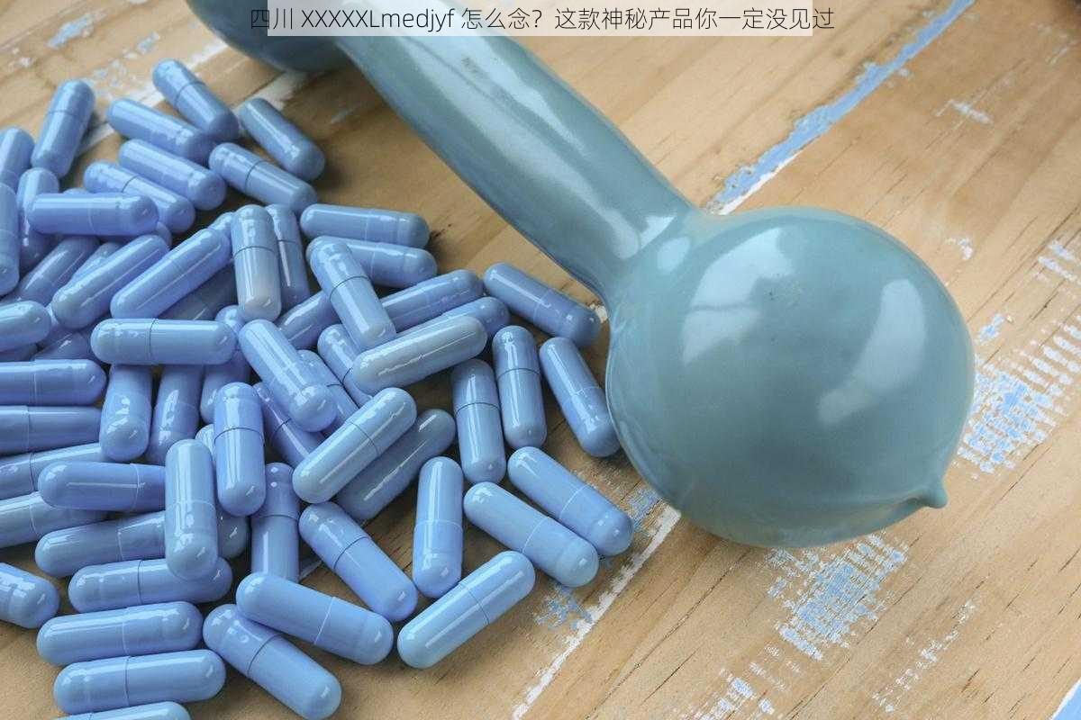 四川 XXXXXLmedjyf 怎么念？这款神秘产品你一定没见过