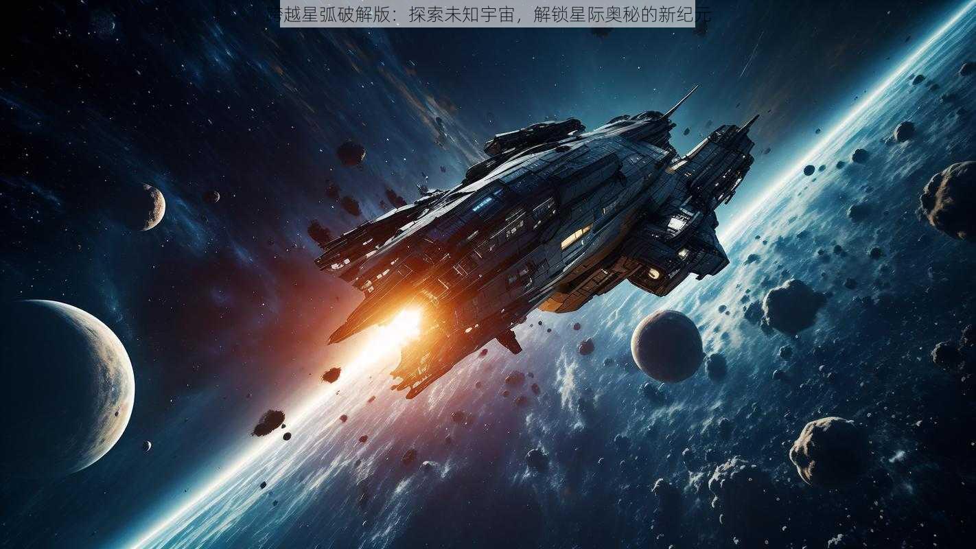 跨越星弧破解版：探索未知宇宙，解锁星际奥秘的新纪元