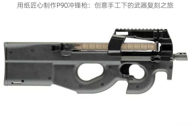 用纸匠心制作P90冲锋枪：创意手工下的武器复刻之旅