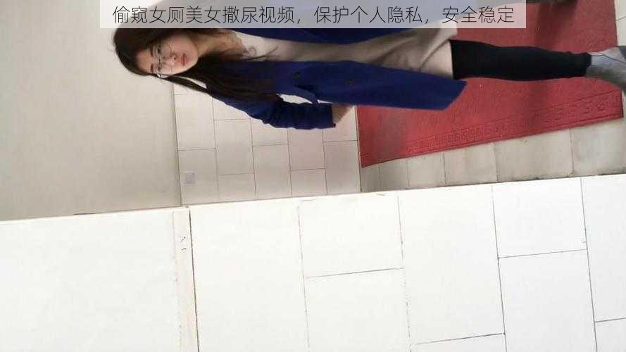 偷窥女厕美女撒尿视频，保护个人隐私，安全稳定