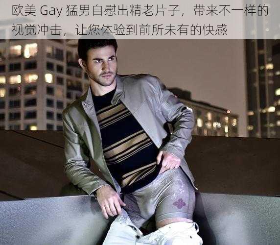 欧美 Gay 猛男自慰出精老片子，带来不一样的视觉冲击，让您体验到前所未有的快感