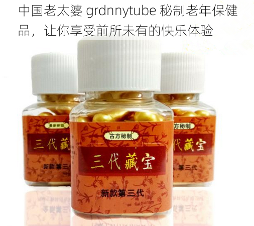 中国老太婆 grdnnytube 秘制老年保健品，让你享受前所未有的快乐体验