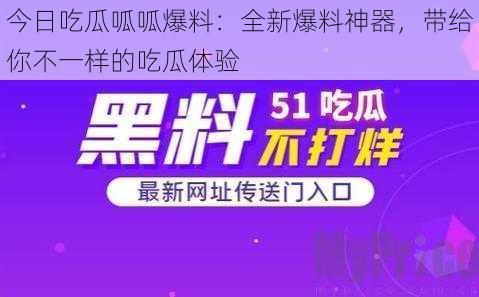 今日吃瓜呱呱爆料：全新爆料神器，带给你不一样的吃瓜体验