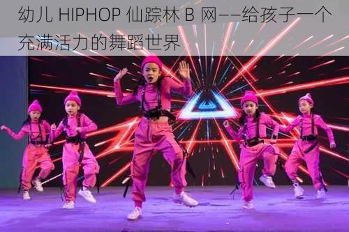 幼儿 HIPHOP 仙踪林 B 网——给孩子一个充满活力的舞蹈世界