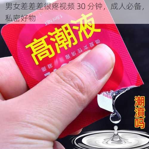 男女差差差很疼视频 30 分钟，成人必备，私密好物