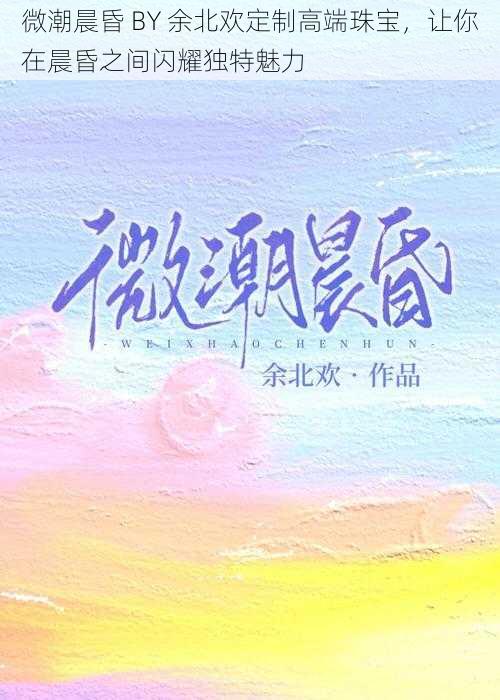 微潮晨昏 BY 余北欢定制高端珠宝，让你在晨昏之间闪耀独特魅力