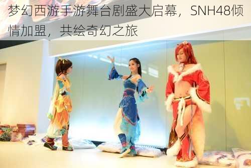 梦幻西游手游舞台剧盛大启幕，SNH48倾情加盟，共绘奇幻之旅