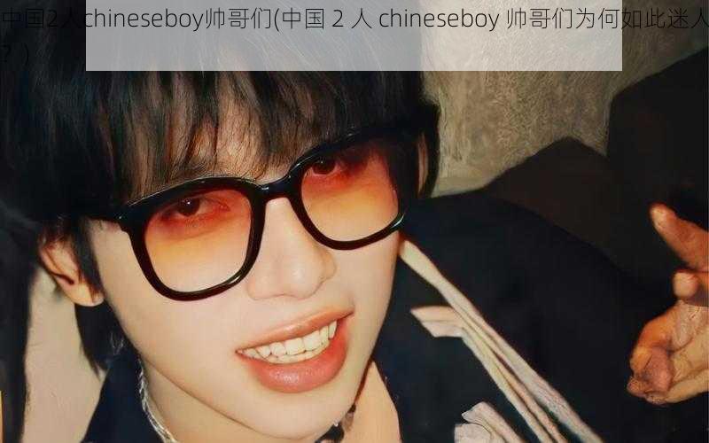 中国2人chineseboy帅哥们(中国 2 人 chineseboy 帅哥们为何如此迷人？)