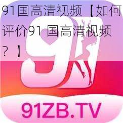 91国高清视频【如何评价91 国高清视频？】