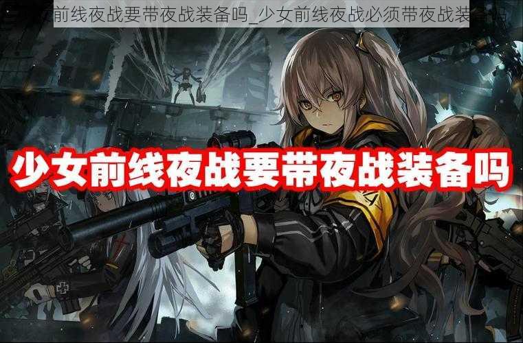 少女前线夜战要带夜战装备吗_少女前线夜战必须带夜战装备吗