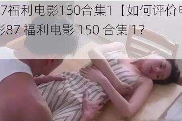 87福利电影150合集1【如何评价电影87 福利电影 150 合集 1？】