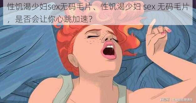 性饥渴少妇sex无码毛片、性饥渴少妇 sex 无码毛片，是否会让你心跳加速？