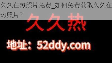 久久在热照片免费_如何免费获取久久在热照片？