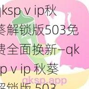 qkspⅴip秋葵解锁版503免费全面换新—qkspⅴip 秋葵解锁版 503 免费全面换新，全新版本等你来体验