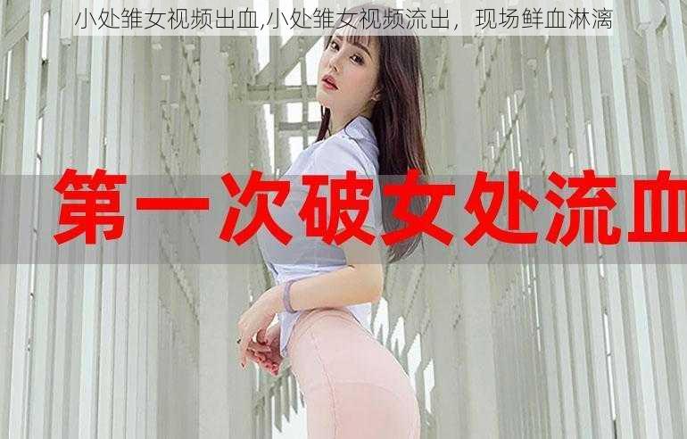 小处雏女视频出血,小处雏女视频流出，现场鲜血淋漓