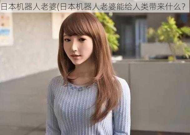 日本机器人老婆(日本机器人老婆能给人类带来什么？)