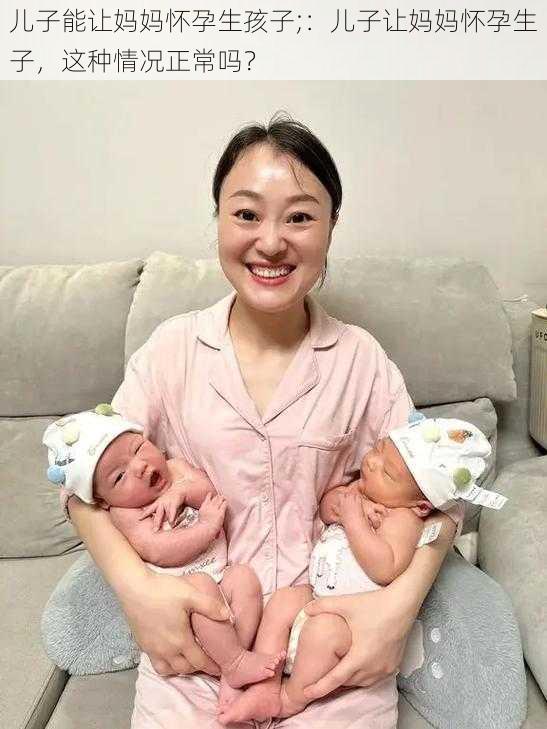 儿子能让妈妈怀孕生孩子;：儿子让妈妈怀孕生子，这种情况正常吗？