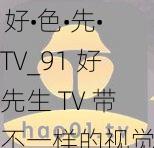 91好•色•先•生TV_91 好色先生 TV 带来不一样的视觉盛宴