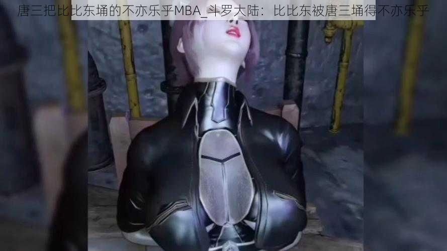 唐三把比比东埇的不亦乐乎MBA_斗罗大陆：比比东被唐三埇得不亦乐乎