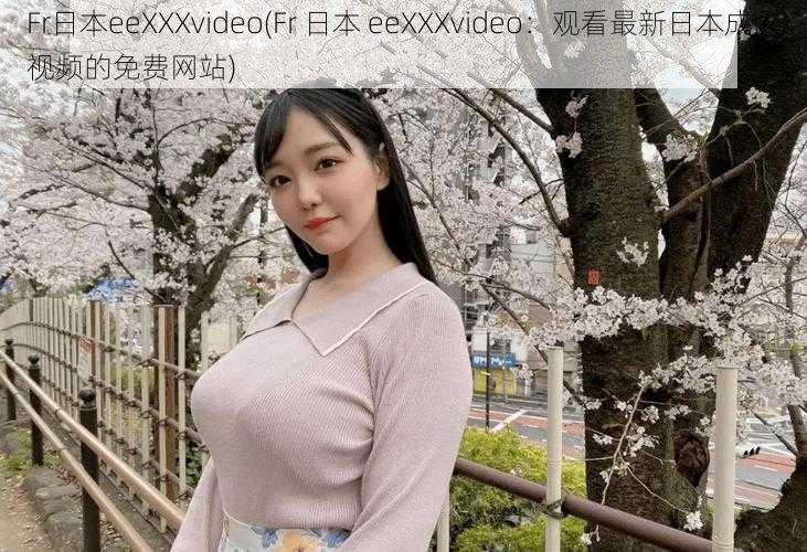 Fr日本eeXXXvideo(Fr 日本 eeXXXvideo：观看最新日本成人视频的免费网站)