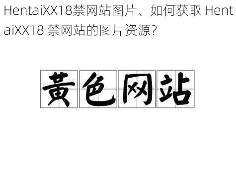 HentaiXX18禁网站图片、如何获取 HentaiXX18 禁网站的图片资源？