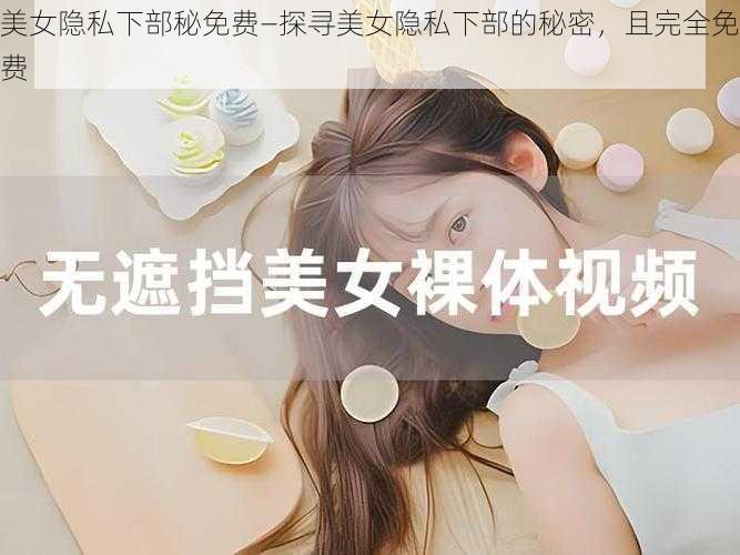 美女隐私下部秘免费—探寻美女隐私下部的秘密，且完全免费