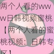 两个人看的www日韩视频蜜桃【两个人看的蜜桃视频：日韩专区】