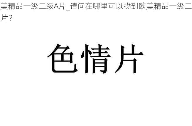 欧美精品一级二级A片_请问在哪里可以找到欧美精品一级二级 A 片？