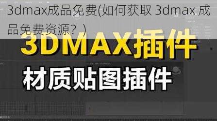 3dmax成品免费(如何获取 3dmax 成品免费资源？)