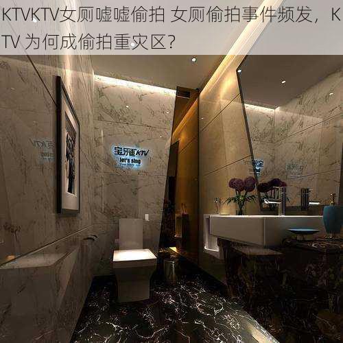 KTVKTV女厕嘘嘘偷拍 女厕偷拍事件频发，KTV 为何成偷拍重灾区？