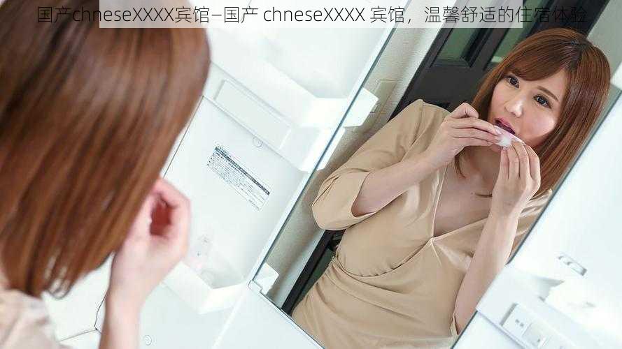 国产chneseXXXX宾馆—国产 chneseXXXX 宾馆，温馨舒适的住宿体验