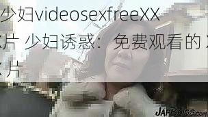 性少妇videosexfreeXXXX片 少妇诱惑：免费观看的 XXXX 片