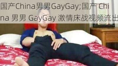 国产China男男GayGay;国产 China 男男 GayGay 激情床战视频流出