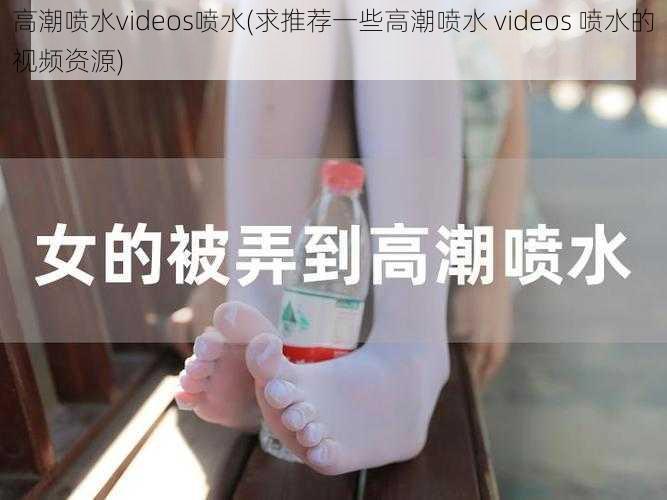 高潮喷水videos喷水(求推荐一些高潮喷水 videos 喷水的视频资源)