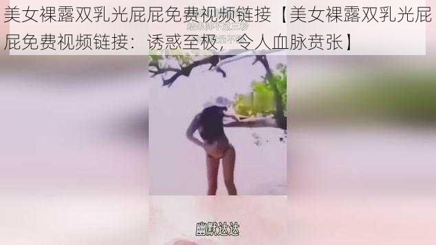 美女裸露双乳光屁屁免费视频链接【美女裸露双乳光屁屁免费视频链接：诱惑至极，令人血脉贲张】