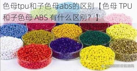 色母tpu和子色母abs的区别【色母 TPU 和子色母 ABS 有什么区别？】