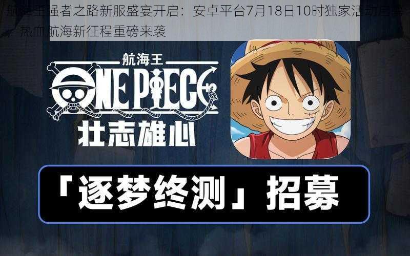 航海王强者之路新服盛宴开启：安卓平台7月18日10时独家活动启幕，热血航海新征程重磅来袭