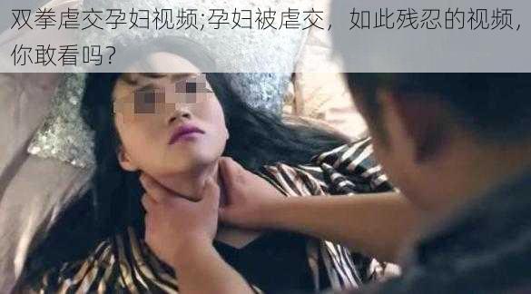 双拳虐交孕妇视频;孕妇被虐交，如此残忍的视频，你敢看吗？