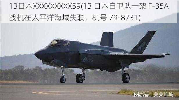 13日本XXXXXXXXX59(13 日本自卫队一架 F-35A 战机在太平洋海域失联，机号 79-8731)