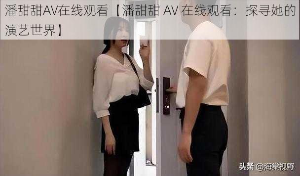 潘甜甜AV在线观看【潘甜甜 AV 在线观看：探寻她的演艺世界】