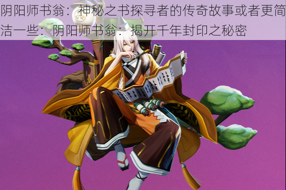 阴阳师书翁：神秘之书探寻者的传奇故事或者更简洁一些：阴阳师书翁：揭开千年封印之秘密