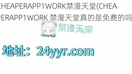 CHEAPERAPP1WORK禁漫天堂(CHEAPERAPP1WORK 禁漫天堂真的是免费的吗？)