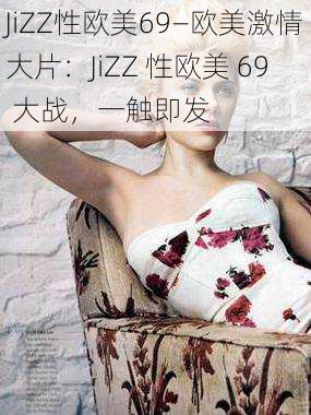 JiZZ性欧美69—欧美激情大片：JiZZ 性欧美 69 大战，一触即发