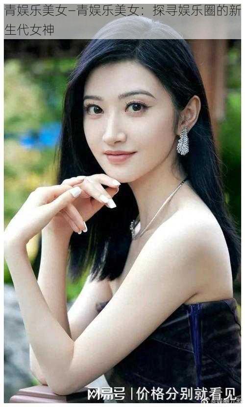 青娱乐美女—青娱乐美女：探寻娱乐圈的新生代女神