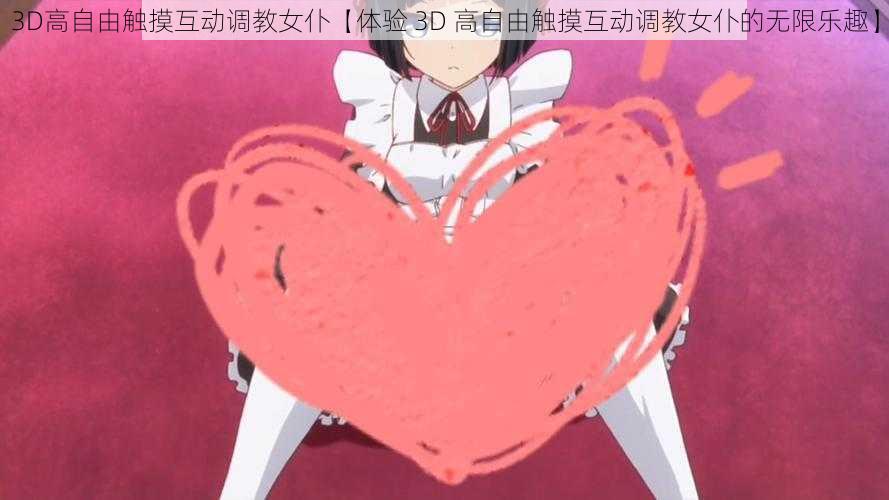 3D高自由触摸互动调教女仆【体验 3D 高自由触摸互动调教女仆的无限乐趣】