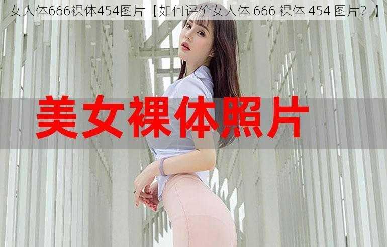 女人体666裸体454图片【如何评价女人体 666 裸体 454 图片？】