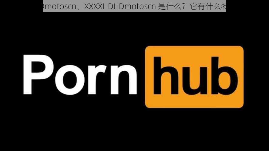 XXXXHDHDmofoscn、XXXXHDHDmofoscn 是什么？它有什么特点和用途？