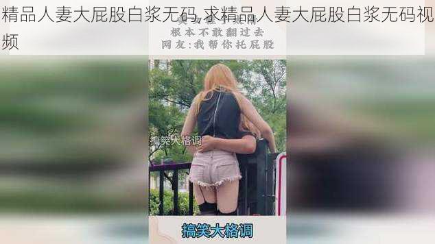 精品人妻大屁股白浆无码,求精品人妻大屁股白浆无码视频